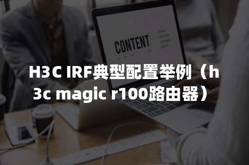 H3C IRF典型配置举例（h3c magic r100路由器）