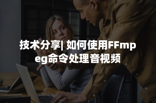 技术分享| 如何使用FFmpeg命令处理音视频