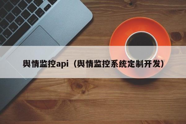 舆情监控api（舆情监控系统定制开发）