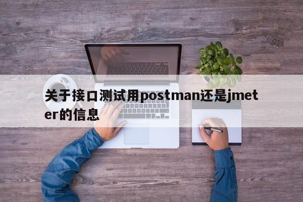 关于接口测试用postman还是jmeter的信息